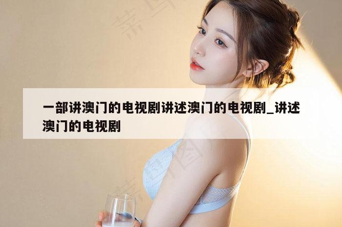 一部讲澳门的电视剧讲述澳门的电视剧_讲述澳门的电视剧